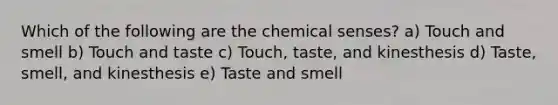 Which of the following are the chemical senses? a) Touch and smell b) Touch and taste c) Touch, taste, and kinesthesis d) Taste, smell, and kinesthesis e) Taste and smell