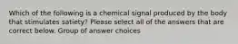 Which of the following is a chemical signal produced by the body that stimulates satiety? Please select all of the answers that are correct below. Group of answer choices