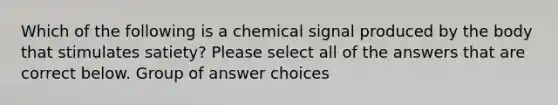 Which of the following is a chemical signal produced by the body that stimulates satiety? Please select all of the answers that are correct below. Group of answer choices