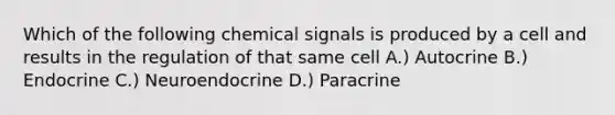 Which of the following chemical signals is produced by a cell and results in the regulation of that same cell A.) Autocrine B.) Endocrine C.) Neuroendocrine D.) Paracrine