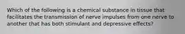 Which of the following is a chemical substance in tissue that facilitates the transmission of nerve impulses from one nerve to another that has both stimulant and depressive effects?