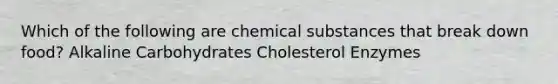 Which of the following are chemical substances that break down food? Alkaline Carbohydrates Cholesterol Enzymes