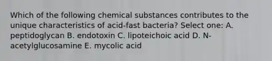 Which of the following chemical substances contributes to the unique characteristics of acid-fast bacteria? Select one: A. peptidoglycan B. endotoxin C. lipoteichoic acid D. N-acetylglucosamine E. mycolic acid