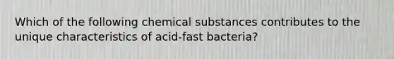 Which of the following chemical substances contributes to the unique characteristics of acid-fast bacteria?