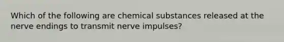 Which of the following are chemical substances released at the nerve endings to transmit nerve impulses?