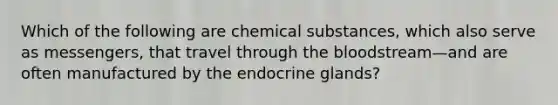 Which of the following are chemical substances, which also serve as messengers, that travel through the bloodstream—and are often manufactured by the endocrine glands?