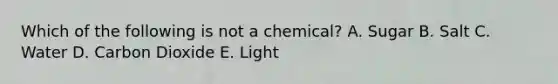 Which of the following is not a chemical? A. Sugar B. Salt C. Water D. Carbon Dioxide E. Light