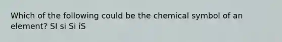 Which of the following could be the chemical symbol of an element? SI si Si iS