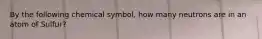 By the following chemical symbol, how many neutrons are in an atom of Sulfur?