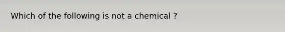 Which of the following is not a chemical ?