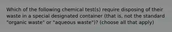 Which of the following chemical test(s) require disposing of their waste in a special designated container (that is, not the standard "organic waste" or "aqueous waste")? (choose all that apply)