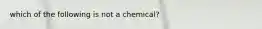 which of the following is not a chemical?