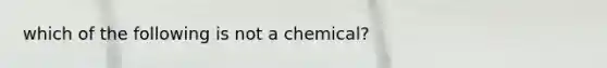 which of the following is not a chemical?