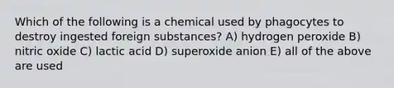 Which of the following is a chemical used by phagocytes to destroy ingested foreign substances? A) hydrogen peroxide B) nitric oxide C) lactic acid D) superoxide anion E) all of the above are used