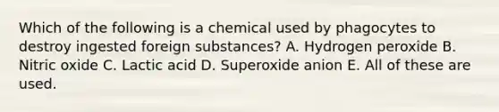 Which of the following is a chemical used by phagocytes to destroy ingested foreign substances? A. Hydrogen peroxide B. Nitric oxide C. Lactic acid D. Superoxide anion E. All of these are used.