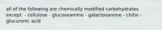 all of the following are chemically modified carbohydrates except: - cellulose - glucoseamine - galactosamine - chitin - glucuronic acid