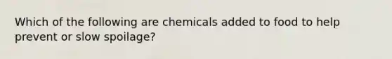 Which of the following are chemicals added to food to help prevent or slow spoilage?