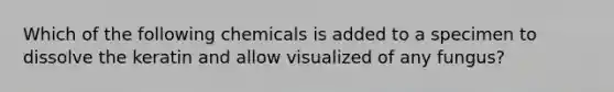 Which of the following chemicals is added to a specimen to dissolve the keratin and allow visualized of any fungus?