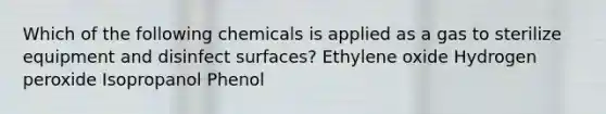 Which of the following chemicals is applied as a gas to sterilize equipment and disinfect surfaces? Ethylene oxide Hydrogen peroxide Isopropanol Phenol