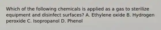 Which of the following chemicals is applied as a gas to sterilize equipment and disinfect surfaces? A. Ethylene oxide B. Hydrogen peroxide C. Isopropanol D. Phenol