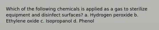 Which of the following chemicals is applied as a gas to sterilize equipment and disinfect surfaces? a. Hydrogen peroxide b. Ethylene oxide c. Isopropanol d. Phenol