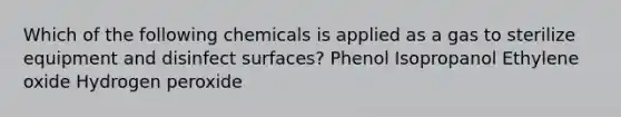 Which of the following chemicals is applied as a gas to sterilize equipment and disinfect surfaces? Phenol Isopropanol Ethylene oxide Hydrogen peroxide