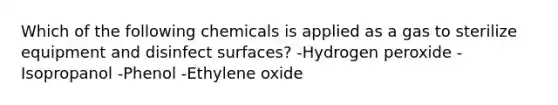 Which of the following chemicals is applied as a gas to sterilize equipment and disinfect surfaces? -Hydrogen peroxide -Isopropanol -Phenol -Ethylene oxide