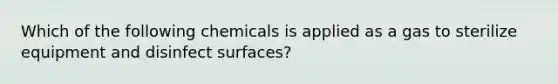 Which of the following chemicals is applied as a gas to sterilize equipment and disinfect surfaces?