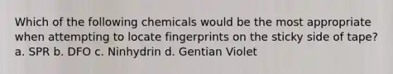 Which of the following chemicals would be the most appropriate when attempting to locate fingerprints on the sticky side of tape? a. SPR b. DFO c. Ninhydrin d. Gentian Violet