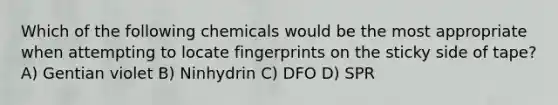 Which of the following chemicals would be the most appropriate when attempting to locate fingerprints on the sticky side of tape? A) Gentian violet B) Ninhydrin C) DFO D) SPR