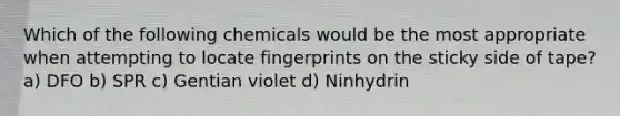 Which of the following chemicals would be the most appropriate when attempting to locate fingerprints on the sticky side of tape? a) DFO b) SPR c) Gentian violet d) Ninhydrin