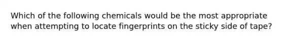 Which of the following chemicals would be the most appropriate when attempting to locate fingerprints on the sticky side of tape?