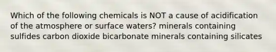 Which of the following chemicals is NOT a cause of acidification of the atmosphere or surface waters? minerals containing sulfides carbon dioxide bicarbonate minerals containing silicates