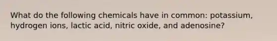 What do the following chemicals have in common: potassium, hydrogen ions, lactic acid, nitric oxide, and adenosine?