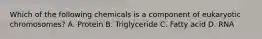 Which of the following chemicals is a component of eukaryotic chromosomes? A. Protein B. Triglyceride C. Fatty acid D. RNA