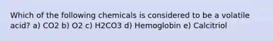 Which of the following chemicals is considered to be a volatile acid? a) CO2 b) O2 c) H2CO3 d) Hemoglobin e) Calcitriol