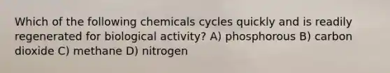 Which of the following chemicals cycles quickly and is readily regenerated for biological activity? A) phosphorous B) carbon dioxide C) methane D) nitrogen