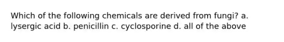 Which of the following chemicals are derived from fungi? a. lysergic acid b. penicillin c. cyclosporine d. all of the above