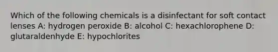 Which of the following chemicals is a disinfectant for soft contact lenses A: hydrogen peroxide B: alcohol C: hexachlorophene D: glutaraldenhyde E: hypochlorites