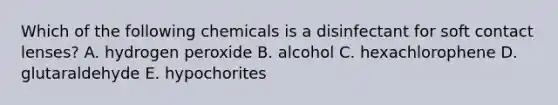 Which of the following chemicals is a disinfectant for soft contact lenses? A. hydrogen peroxide B. alcohol C. hexachlorophene D. glutaraldehyde E. hypochorites