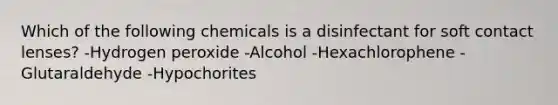 Which of the following chemicals is a disinfectant for soft contact lenses? -Hydrogen peroxide -Alcohol -Hexachlorophene -Glutaraldehyde -Hypochorites