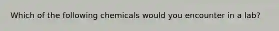 Which of the following chemicals would you encounter in a lab?