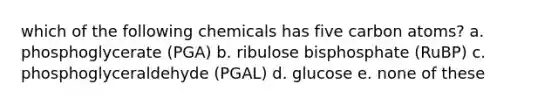 which of the following chemicals has five carbon atoms? a. phosphoglycerate (PGA) b. ribulose bisphosphate (RuBP) c. phosphoglyceraldehyde (PGAL) d. glucose e. none of these