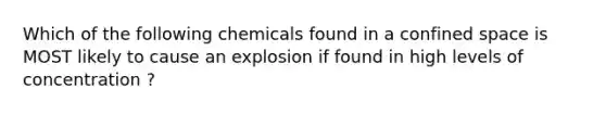 Which of the following chemicals found in a confined space is MOST likely to cause an explosion if found in high levels of concentration ?