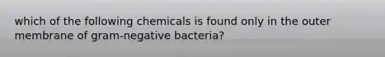 which of the following chemicals is found only in the outer membrane of gram-negative bacteria?