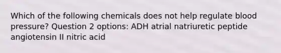 Which of the following chemicals does not help regulate blood pressure? Question 2 options: ADH atrial natriuretic peptide angiotensin II nitric acid