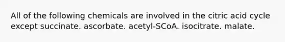 All of the following chemicals are involved in the citric acid cycle except succinate. ascorbate. acetyl-SCoA. isocitrate. malate.