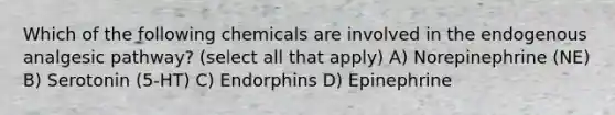 Which of the following chemicals are involved in the endogenous analgesic pathway? (select all that apply) A) Norepinephrine (NE) B) Serotonin (5-HT) C) Endorphins D) Epinephrine