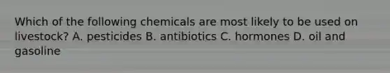 Which of the following chemicals are most likely to be used on livestock? A. pesticides B. antibiotics C. hormones D. oil and gasoline