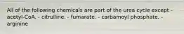 All of the following chemicals are part of the urea cycle except - acetyl-CoA. - citrulline. - fumarate. - carbamoyl phosphate. - arginine